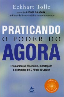 Praticando o poder do agora : Ensinamentos essenciais, meditações e exercícios de O poder do agora