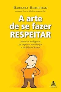 A arte de se fazer respeitar : Maneiras inteligentes de expressar seus desejos e estabelecer limites