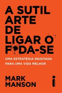 A sutil arte de ligar o foda-se : uma estratégia inusitada para uma vida melhor