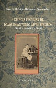 A Ciência peculiar de Joaquim Antonio Alves Ribeiro : Ceará - Harvard - Ceará